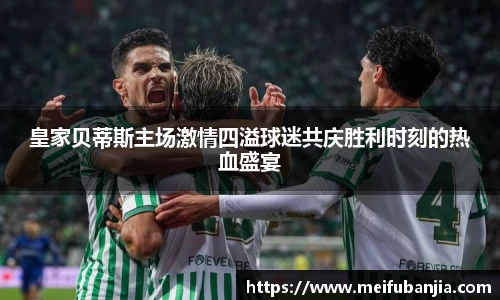 皇家贝蒂斯主场激情四溢球迷共庆胜利时刻的热血盛宴