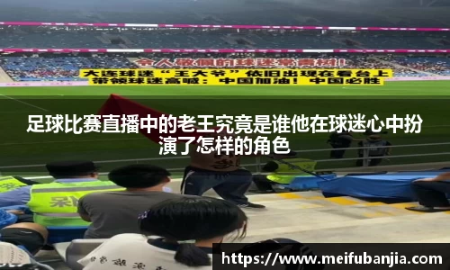 足球比赛直播中的老王究竟是谁他在球迷心中扮演了怎样的角色