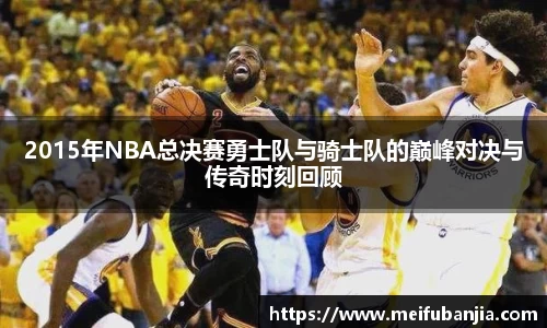 2015年NBA总决赛勇士队与骑士队的巅峰对决与传奇时刻回顾