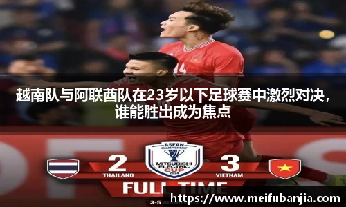 越南队与阿联酋队在23岁以下足球赛中激烈对决,谁能胜出成为焦点