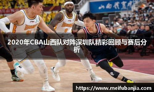 2020年CBA山西队对阵深圳队精彩回顾与赛后分析