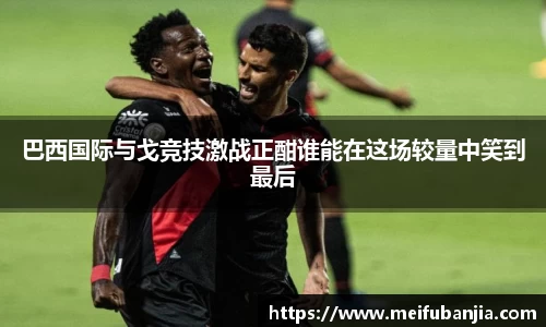 巴西国际与戈竞技激战正酣谁能在这场较量中笑到最后