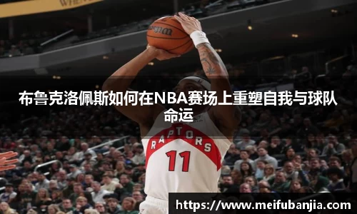 布鲁克洛佩斯如何在NBA赛场上重塑自我与球队命运