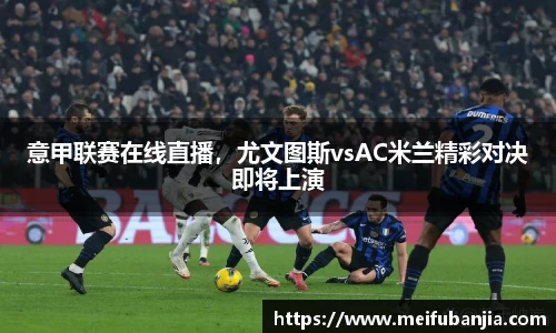 意甲联赛在线直播，尤文图斯vsAC米兰精彩对决即将上演